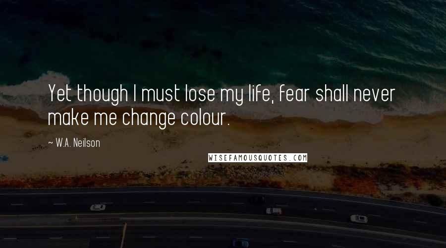 W.A. Neilson Quotes: Yet though I must lose my life, fear shall never make me change colour.