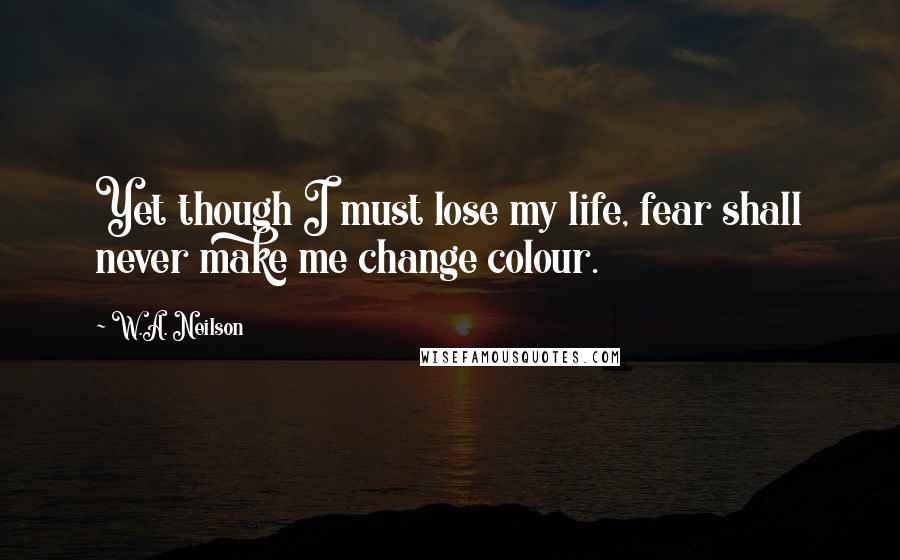 W.A. Neilson Quotes: Yet though I must lose my life, fear shall never make me change colour.