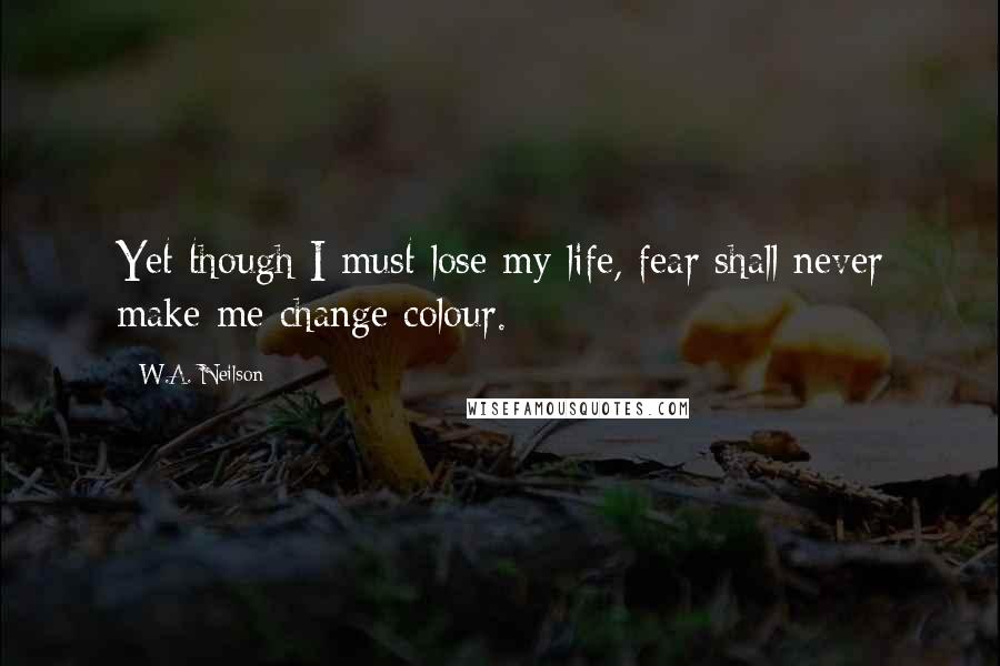 W.A. Neilson Quotes: Yet though I must lose my life, fear shall never make me change colour.