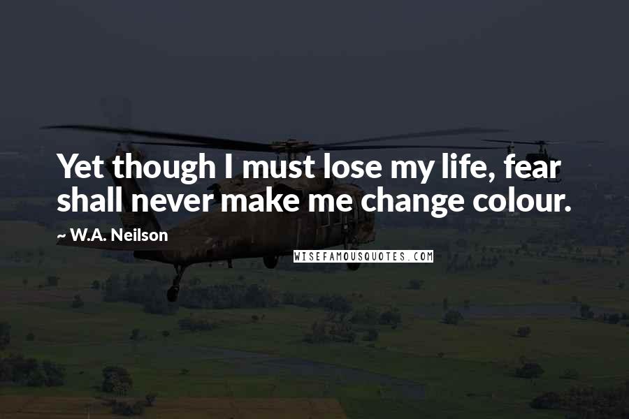 W.A. Neilson Quotes: Yet though I must lose my life, fear shall never make me change colour.