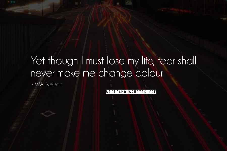 W.A. Neilson Quotes: Yet though I must lose my life, fear shall never make me change colour.