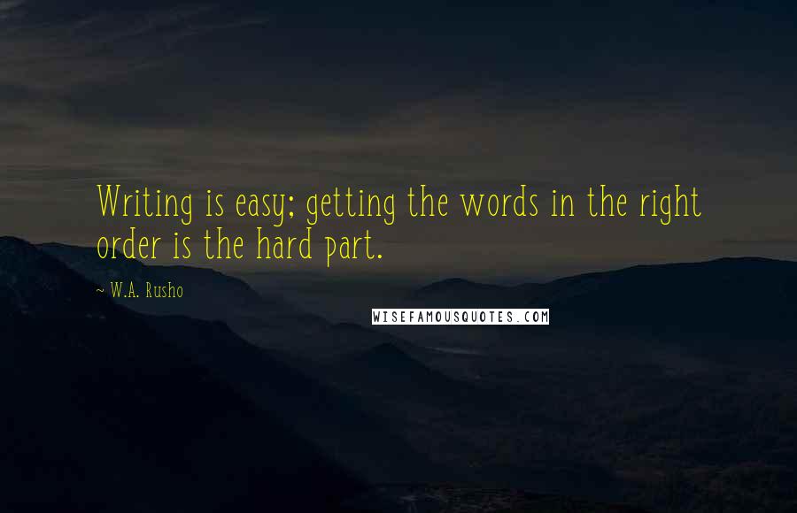 W.A. Rusho Quotes: Writing is easy; getting the words in the right order is the hard part.