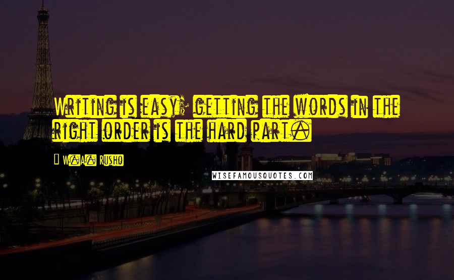 W.A. Rusho Quotes: Writing is easy; getting the words in the right order is the hard part.
