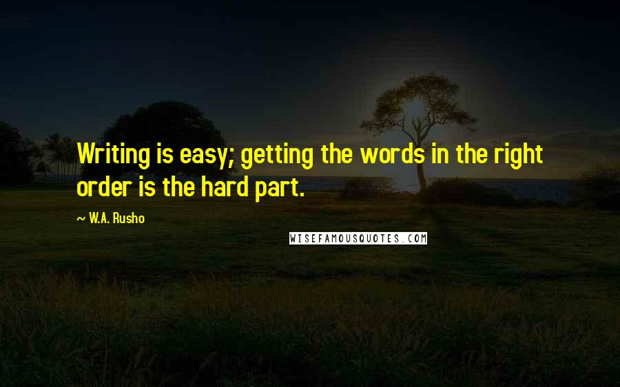 W.A. Rusho Quotes: Writing is easy; getting the words in the right order is the hard part.