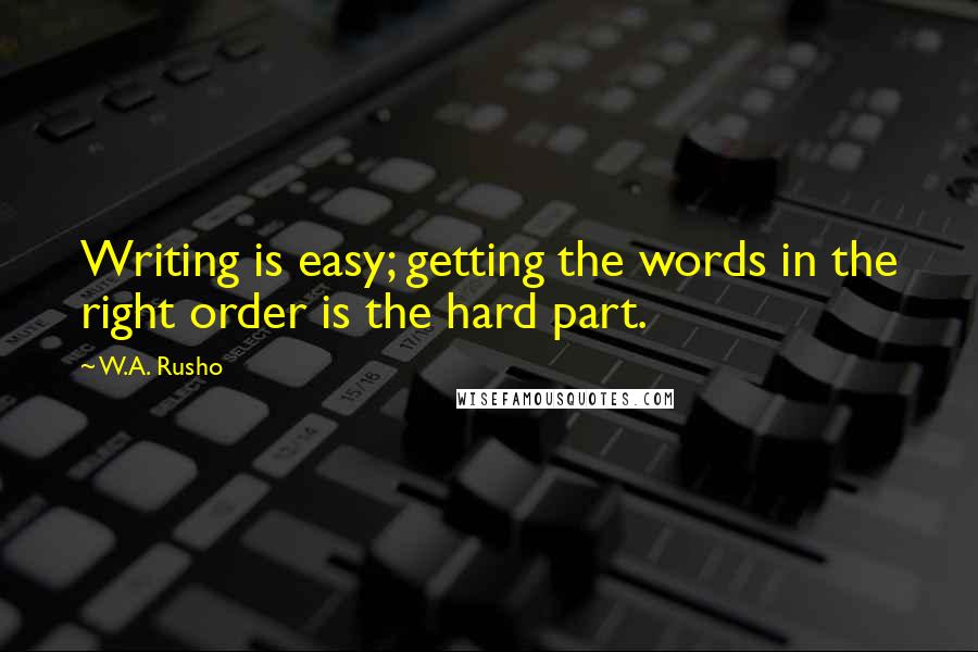 W.A. Rusho Quotes: Writing is easy; getting the words in the right order is the hard part.