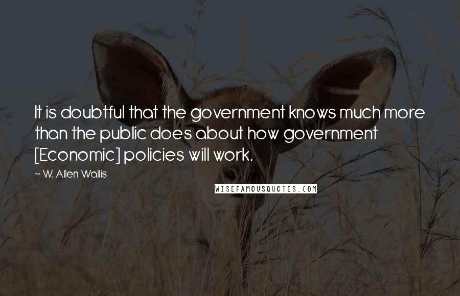 W. Allen Wallis Quotes: It is doubtful that the government knows much more than the public does about how government [Economic] policies will work.