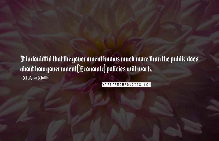 W. Allen Wallis Quotes: It is doubtful that the government knows much more than the public does about how government [Economic] policies will work.