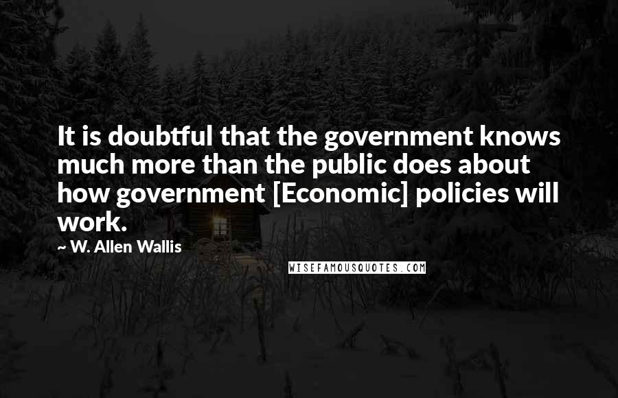 W. Allen Wallis Quotes: It is doubtful that the government knows much more than the public does about how government [Economic] policies will work.