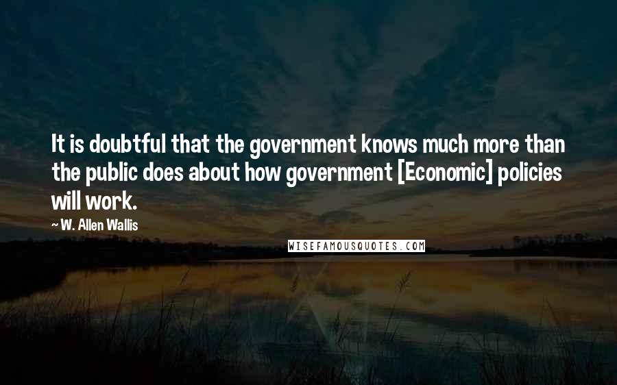 W. Allen Wallis Quotes: It is doubtful that the government knows much more than the public does about how government [Economic] policies will work.
