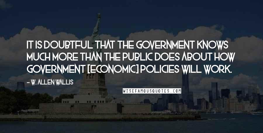 W. Allen Wallis Quotes: It is doubtful that the government knows much more than the public does about how government [Economic] policies will work.