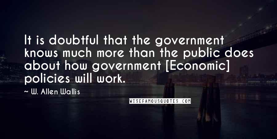 W. Allen Wallis Quotes: It is doubtful that the government knows much more than the public does about how government [Economic] policies will work.