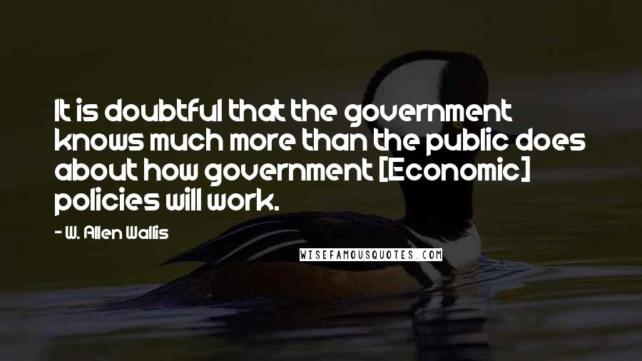 W. Allen Wallis Quotes: It is doubtful that the government knows much more than the public does about how government [Economic] policies will work.