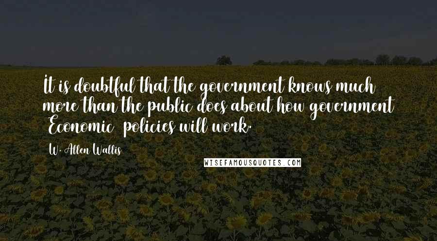 W. Allen Wallis Quotes: It is doubtful that the government knows much more than the public does about how government [Economic] policies will work.