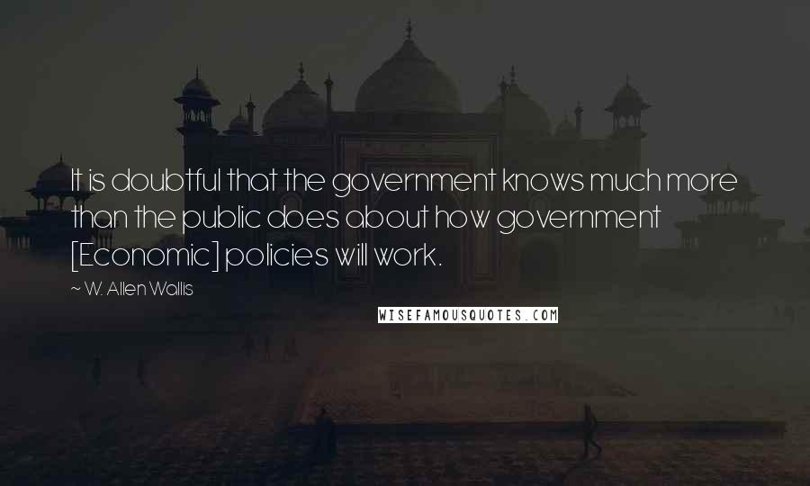 W. Allen Wallis Quotes: It is doubtful that the government knows much more than the public does about how government [Economic] policies will work.