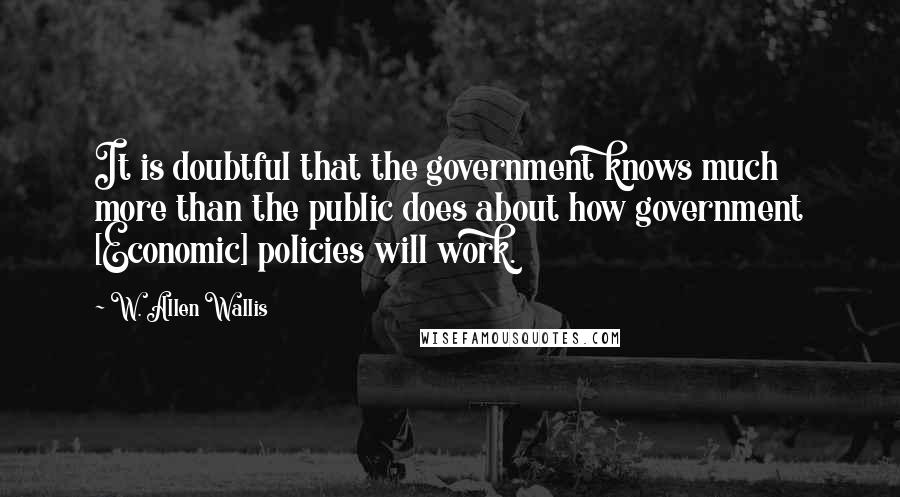 W. Allen Wallis Quotes: It is doubtful that the government knows much more than the public does about how government [Economic] policies will work.