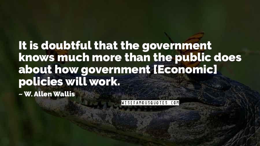 W. Allen Wallis Quotes: It is doubtful that the government knows much more than the public does about how government [Economic] policies will work.