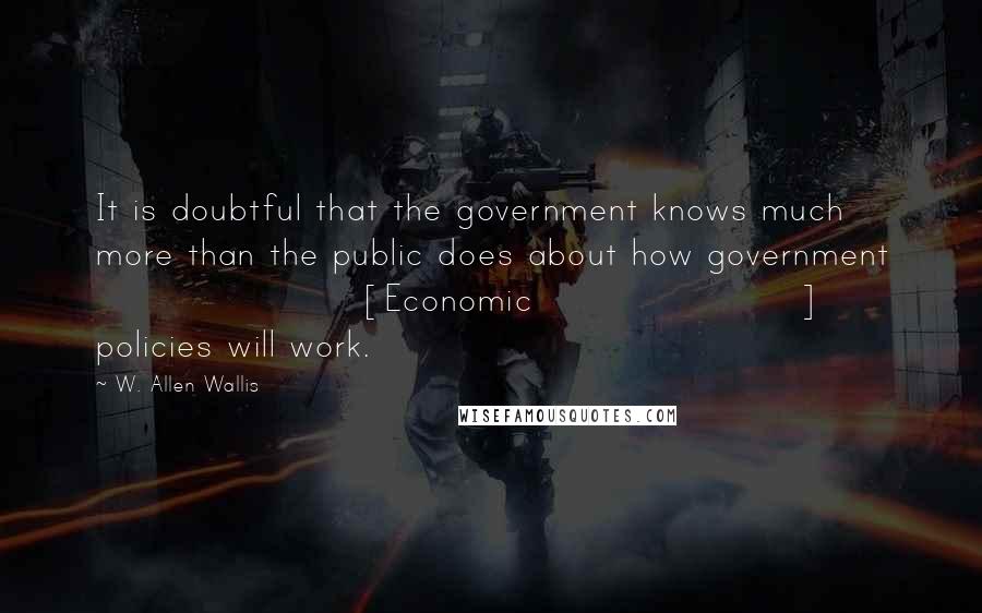 W. Allen Wallis Quotes: It is doubtful that the government knows much more than the public does about how government [Economic] policies will work.