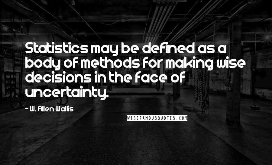 W. Allen Wallis Quotes: Statistics may be defined as a body of methods for making wise decisions in the face of uncertainty.