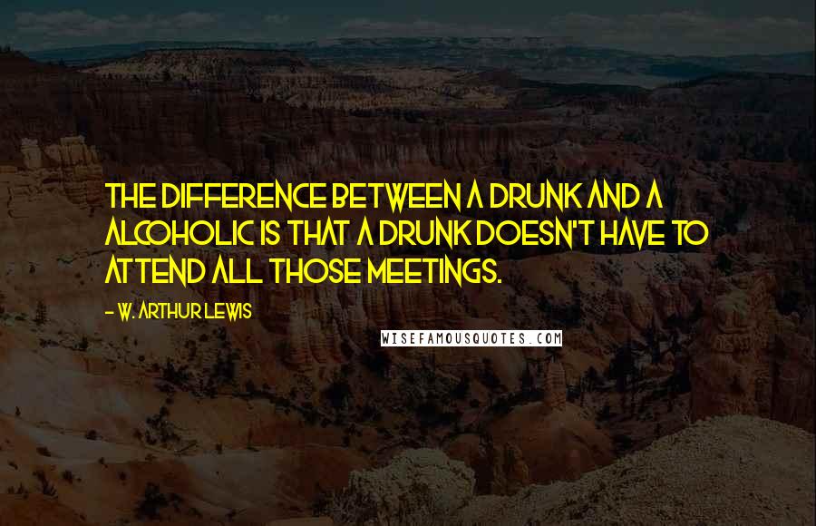 W. Arthur Lewis Quotes: The difference between a drunk and a alcoholic is that a drunk doesn't have to attend all those meetings.