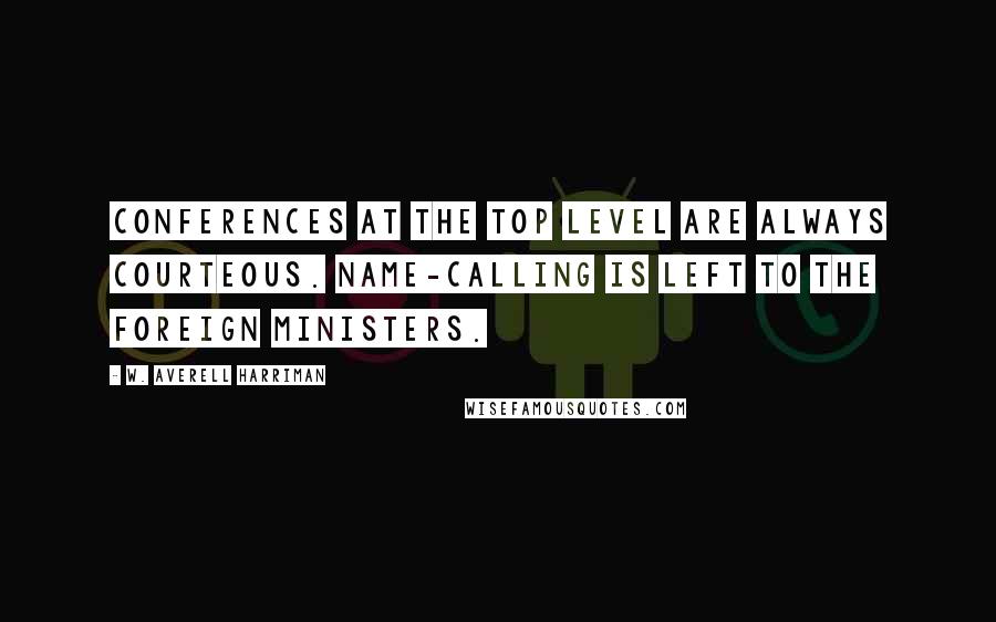 W. Averell Harriman Quotes: Conferences at the top level are always courteous. Name-calling is left to the foreign ministers.