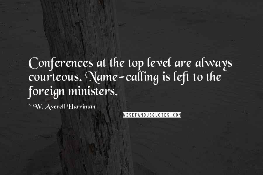 W. Averell Harriman Quotes: Conferences at the top level are always courteous. Name-calling is left to the foreign ministers.