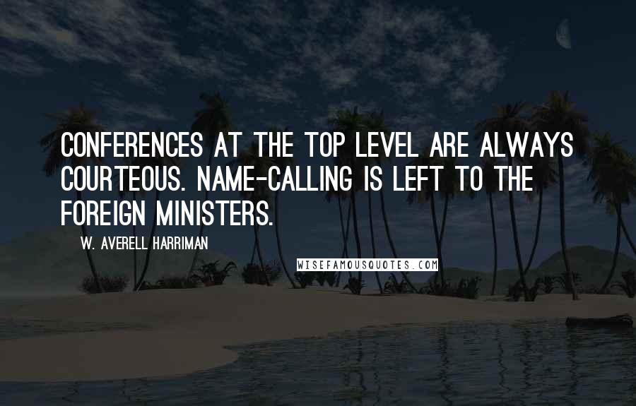 W. Averell Harriman Quotes: Conferences at the top level are always courteous. Name-calling is left to the foreign ministers.