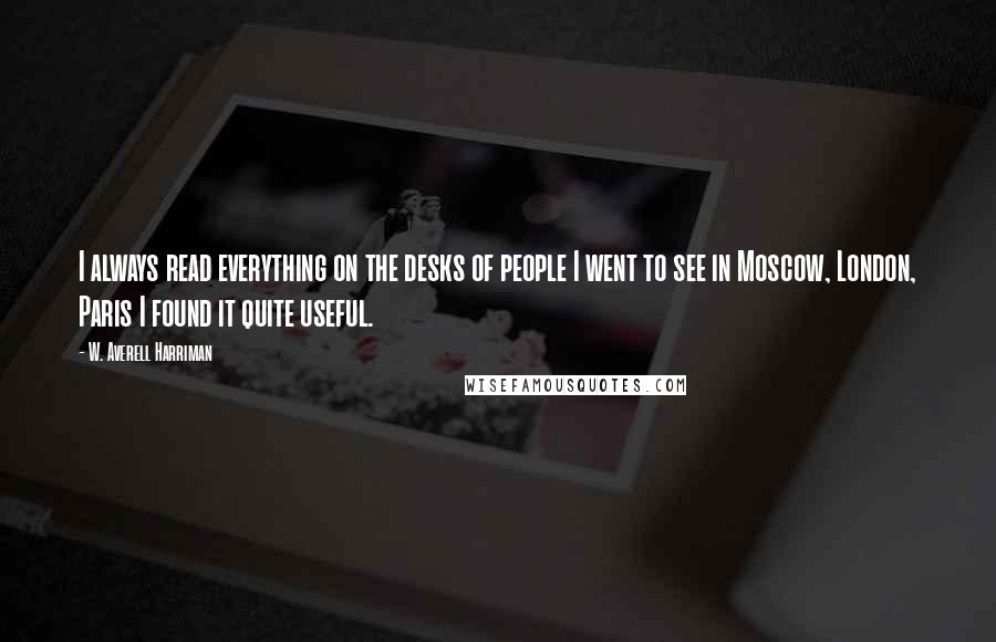 W. Averell Harriman Quotes: I always read everything on the desks of people I went to see in Moscow, London, Paris I found it quite useful.