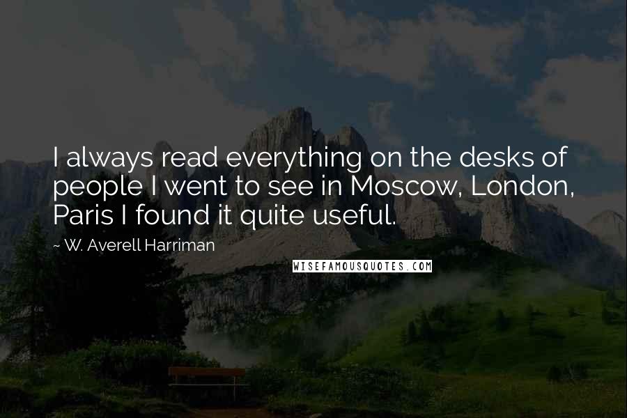 W. Averell Harriman Quotes: I always read everything on the desks of people I went to see in Moscow, London, Paris I found it quite useful.