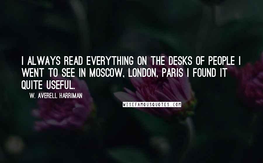 W. Averell Harriman Quotes: I always read everything on the desks of people I went to see in Moscow, London, Paris I found it quite useful.