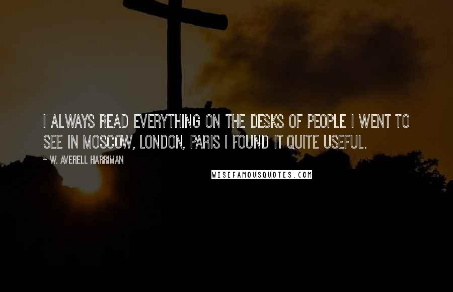 W. Averell Harriman Quotes: I always read everything on the desks of people I went to see in Moscow, London, Paris I found it quite useful.