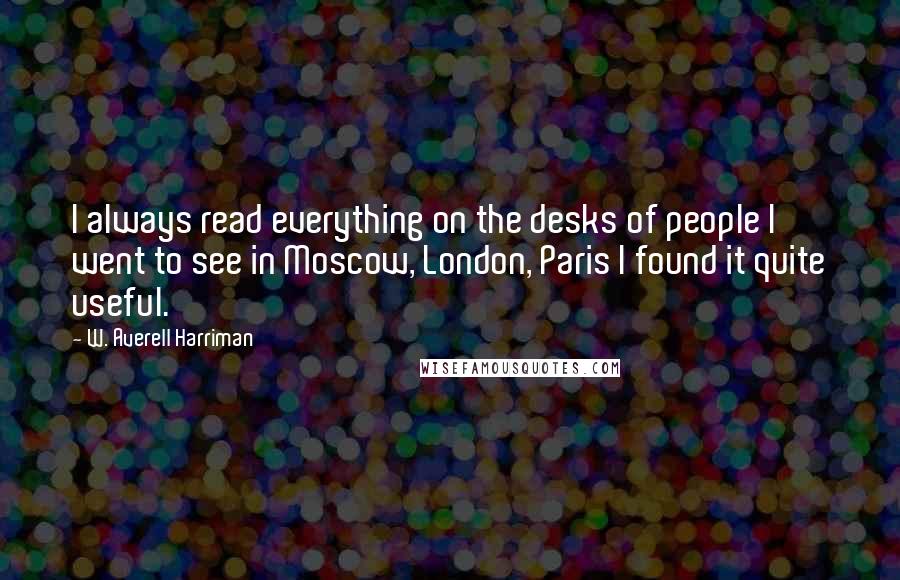 W. Averell Harriman Quotes: I always read everything on the desks of people I went to see in Moscow, London, Paris I found it quite useful.