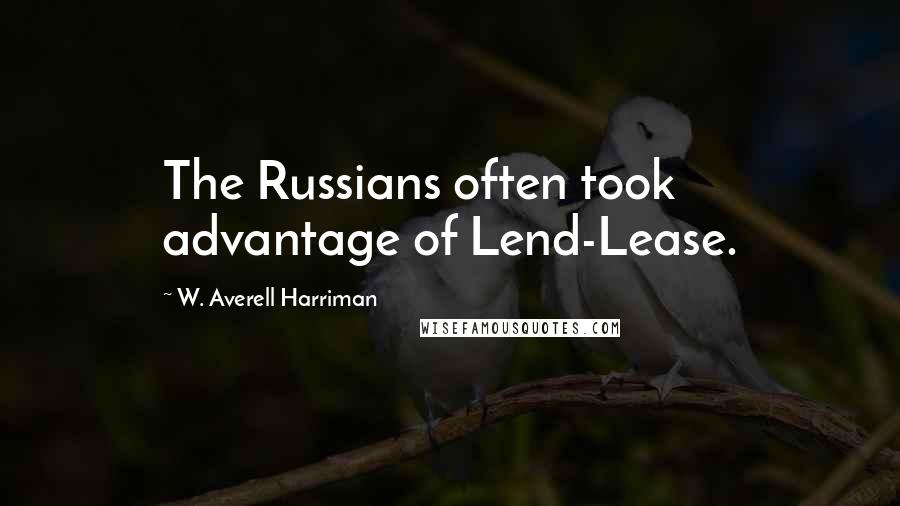 W. Averell Harriman Quotes: The Russians often took advantage of Lend-Lease.