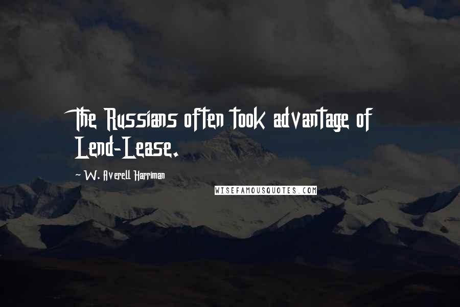 W. Averell Harriman Quotes: The Russians often took advantage of Lend-Lease.