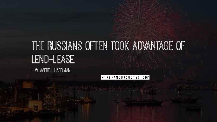 W. Averell Harriman Quotes: The Russians often took advantage of Lend-Lease.