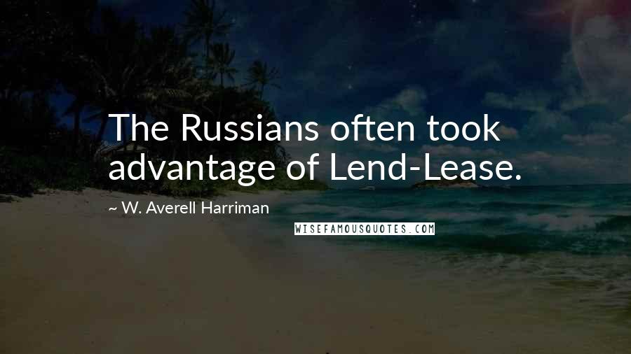 W. Averell Harriman Quotes: The Russians often took advantage of Lend-Lease.