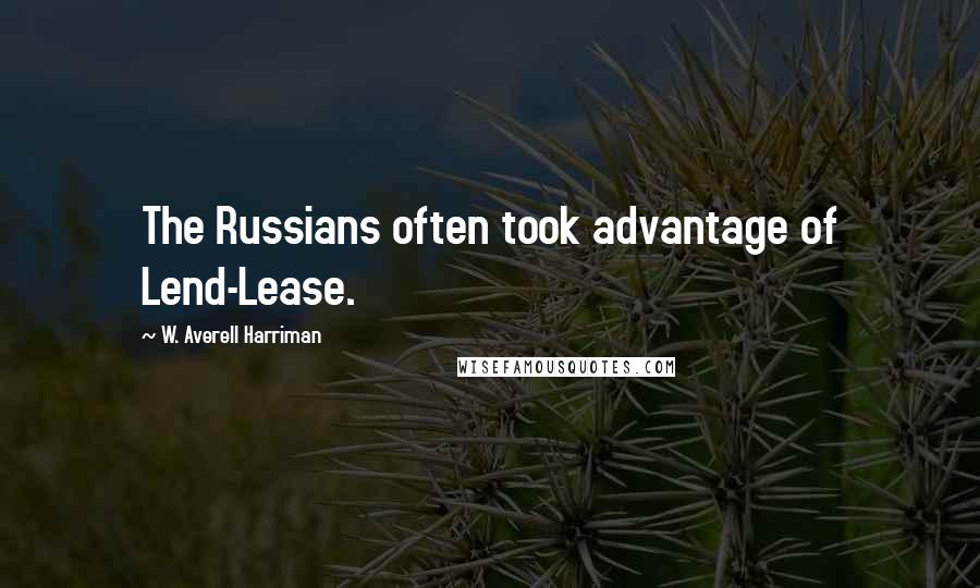 W. Averell Harriman Quotes: The Russians often took advantage of Lend-Lease.