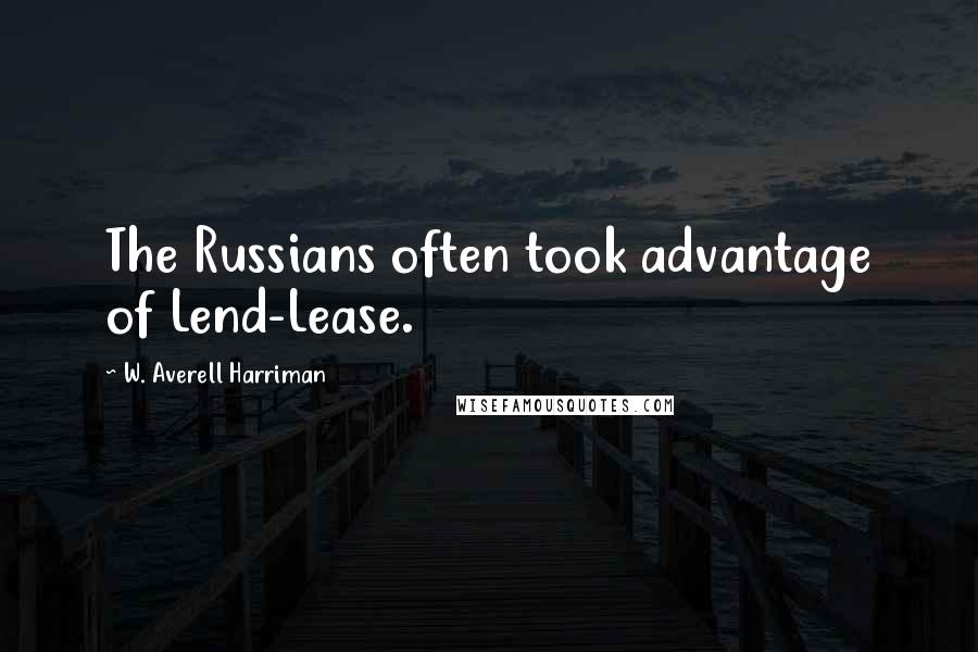 W. Averell Harriman Quotes: The Russians often took advantage of Lend-Lease.