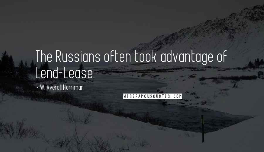 W. Averell Harriman Quotes: The Russians often took advantage of Lend-Lease.