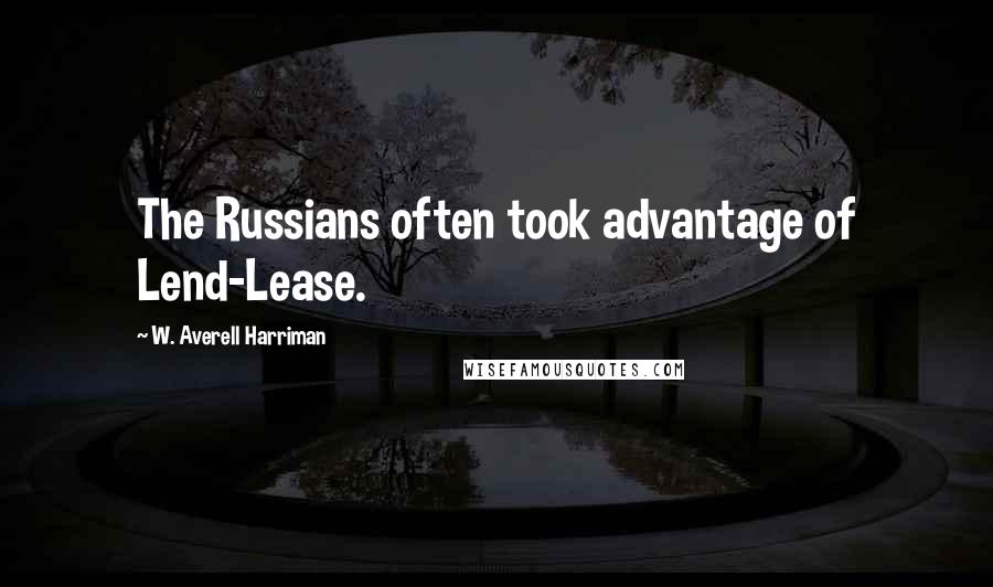 W. Averell Harriman Quotes: The Russians often took advantage of Lend-Lease.