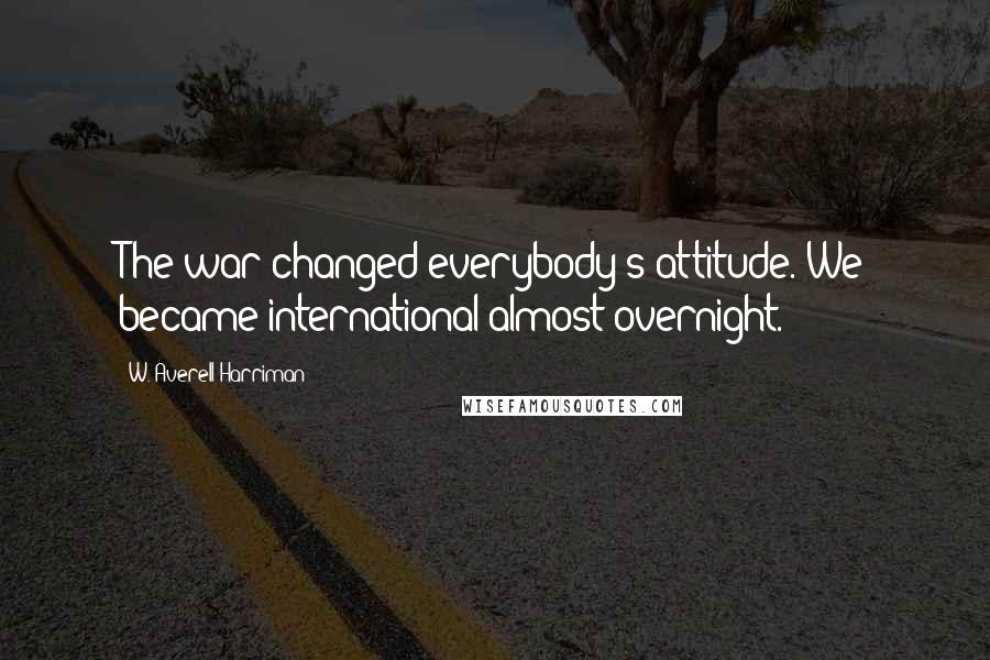 W. Averell Harriman Quotes: The war changed everybody's attitude. We became international almost overnight.