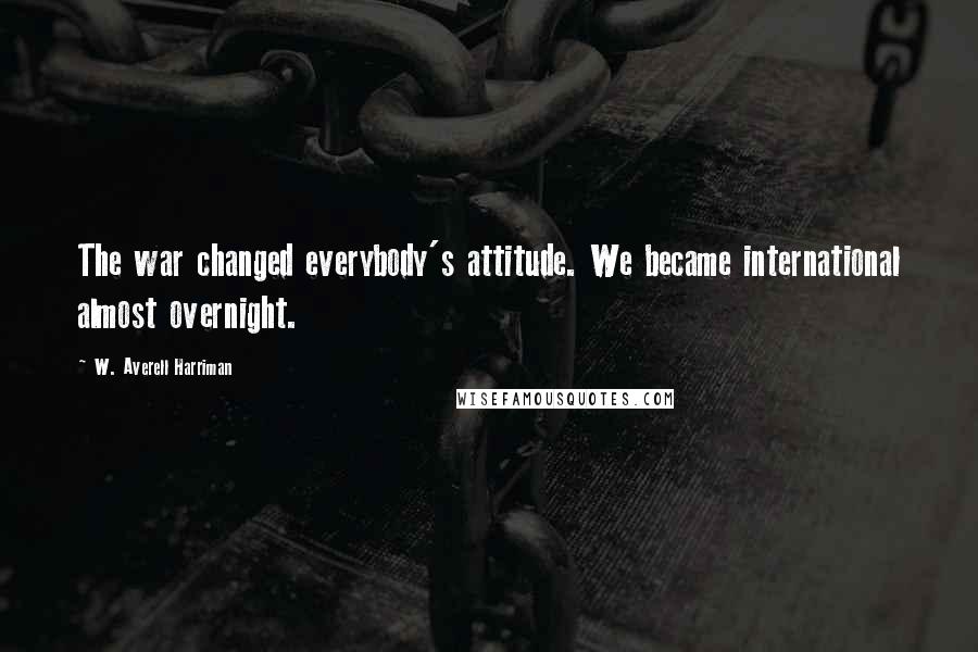 W. Averell Harriman Quotes: The war changed everybody's attitude. We became international almost overnight.