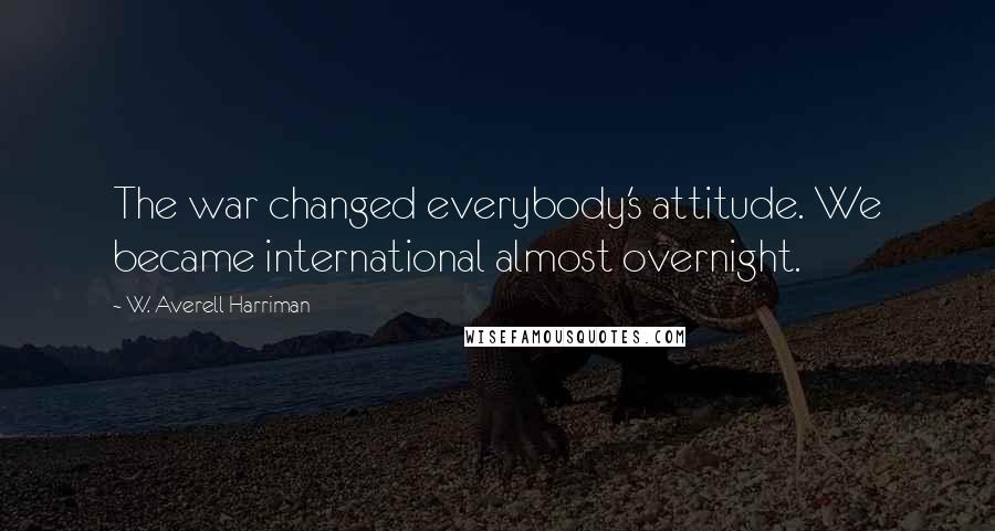 W. Averell Harriman Quotes: The war changed everybody's attitude. We became international almost overnight.