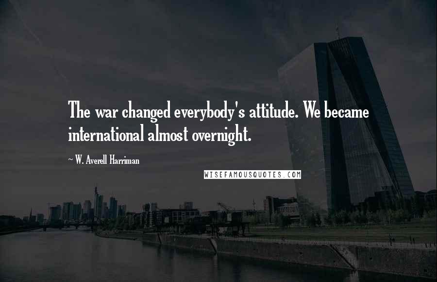 W. Averell Harriman Quotes: The war changed everybody's attitude. We became international almost overnight.