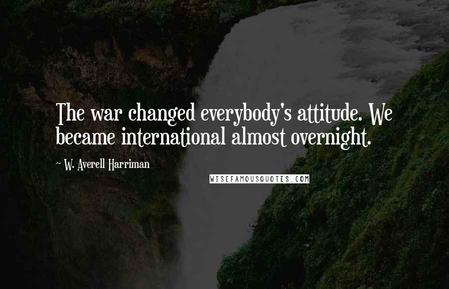 W. Averell Harriman Quotes: The war changed everybody's attitude. We became international almost overnight.