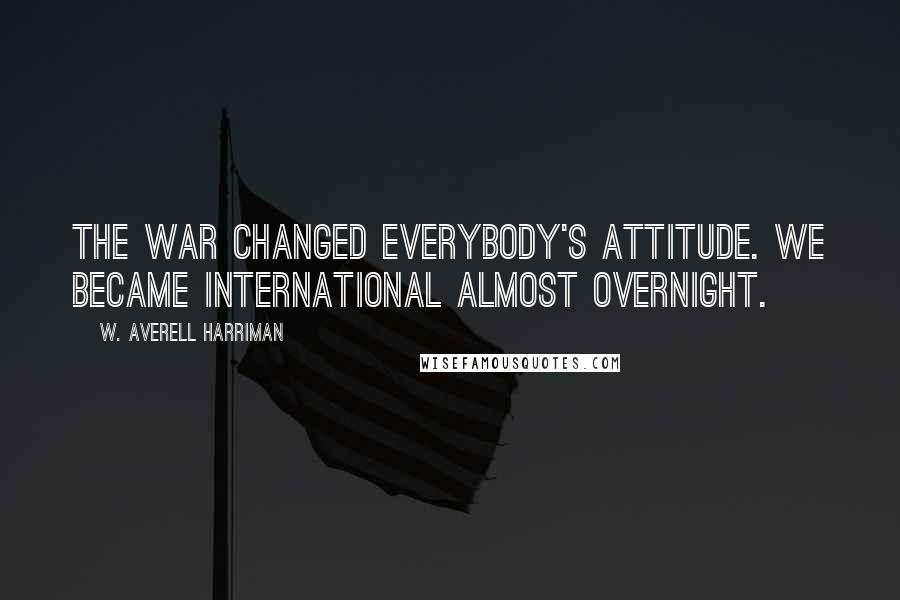 W. Averell Harriman Quotes: The war changed everybody's attitude. We became international almost overnight.