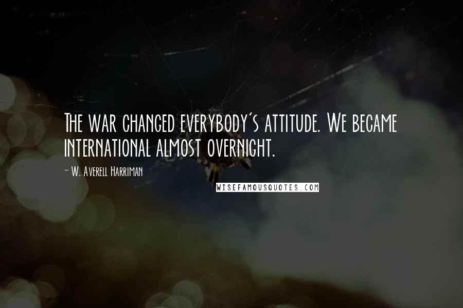 W. Averell Harriman Quotes: The war changed everybody's attitude. We became international almost overnight.