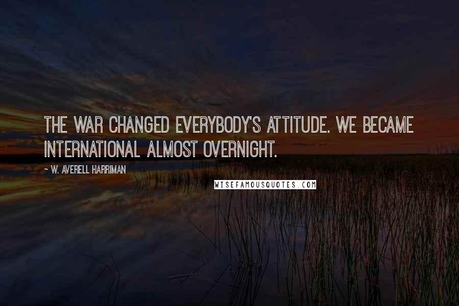 W. Averell Harriman Quotes: The war changed everybody's attitude. We became international almost overnight.