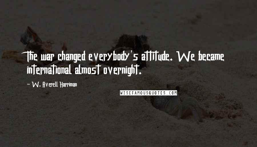 W. Averell Harriman Quotes: The war changed everybody's attitude. We became international almost overnight.