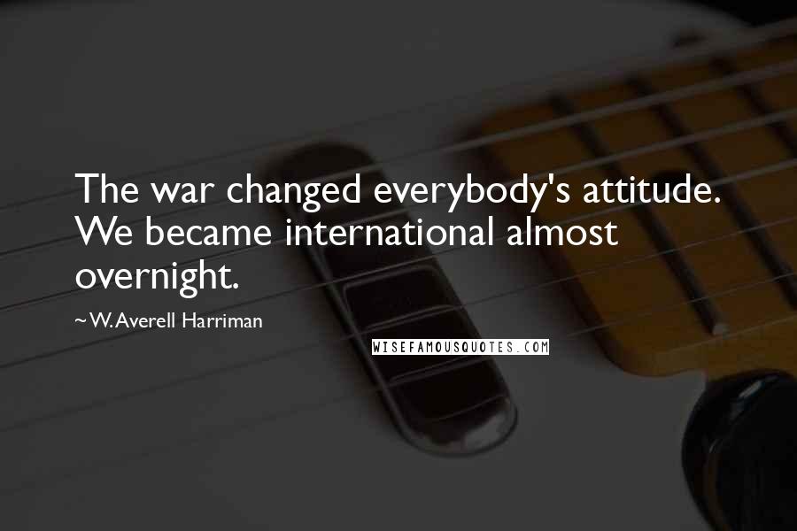 W. Averell Harriman Quotes: The war changed everybody's attitude. We became international almost overnight.