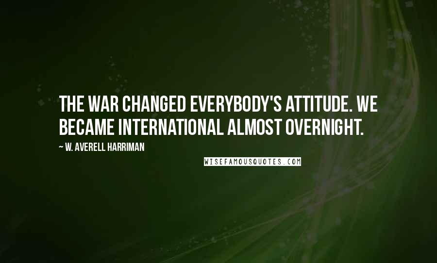 W. Averell Harriman Quotes: The war changed everybody's attitude. We became international almost overnight.